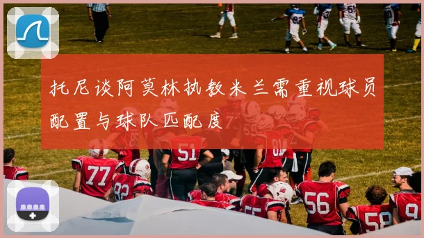 托尼谈阿莫林执教米兰需重视球员配置与球队匹配度