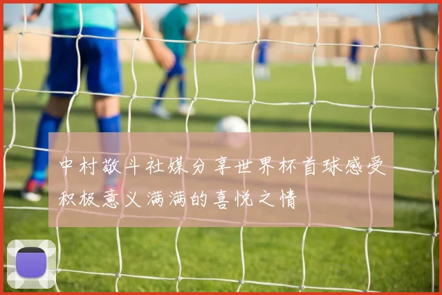 中村敬斗社媒分享世界杯首球感受积极意义满满的喜悦之情