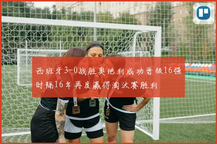 西班牙3-0战胜奥地利成功晋级16强时隔16年再度赢得淘汰赛胜利
