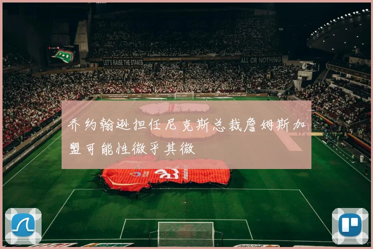 乔约翰逊担任尼克斯总裁詹姆斯加盟可能性微乎其微