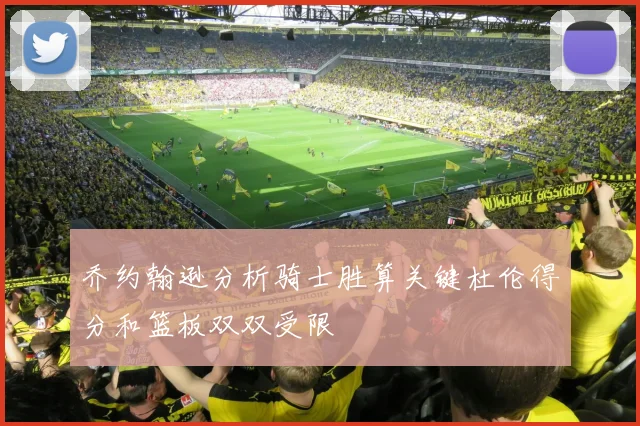 乔约翰逊分析骑士胜算关键杜伦得分和篮板双双受限
