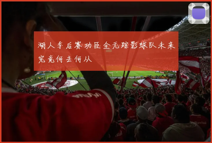 湖人季后赛功臣全无踪影球队未来究竟何去何从