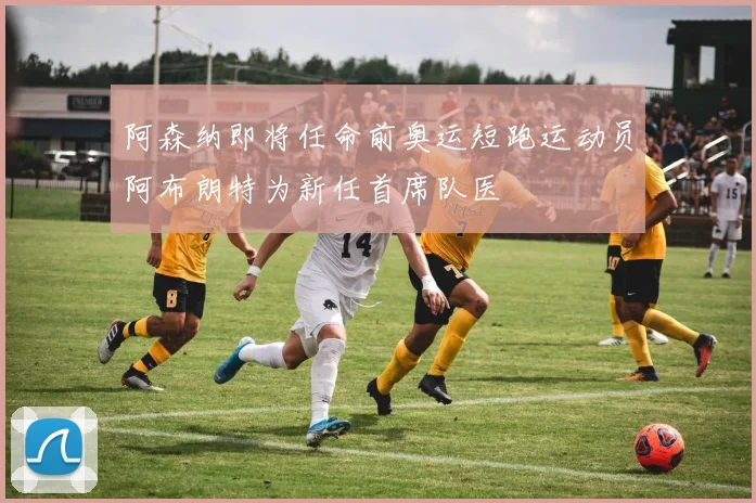 阿森纳即将任命前奥运短跑运动员阿布朗特为新任首席队医