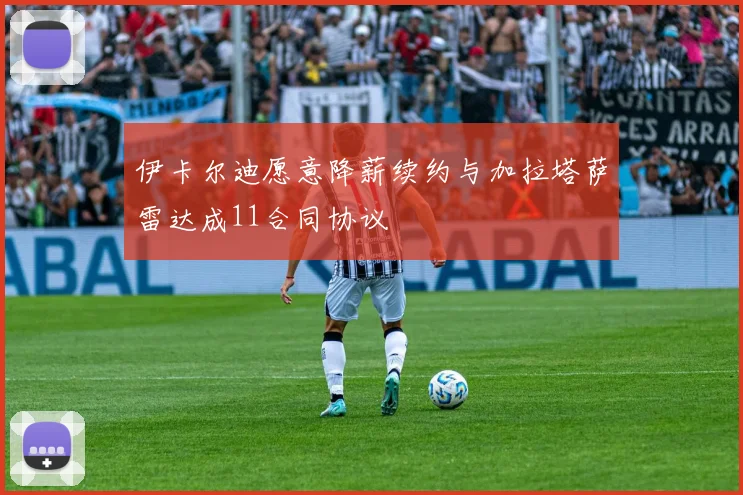 伊卡尔迪愿意降薪续约与加拉塔萨雷达成11合同协议