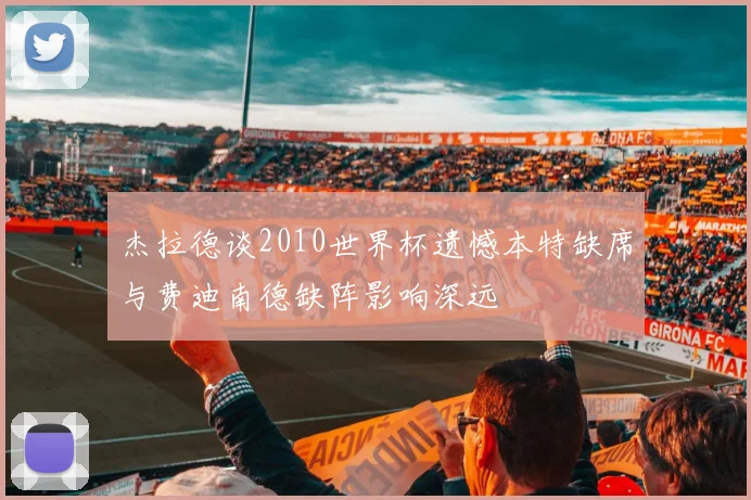 杰拉德谈2010世界杯遗憾本特缺席与费迪南德缺阵影响深远