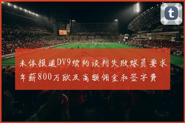米体报道DV9续约谈判失败球员要求年薪800万欧及高额佣金和签字费
