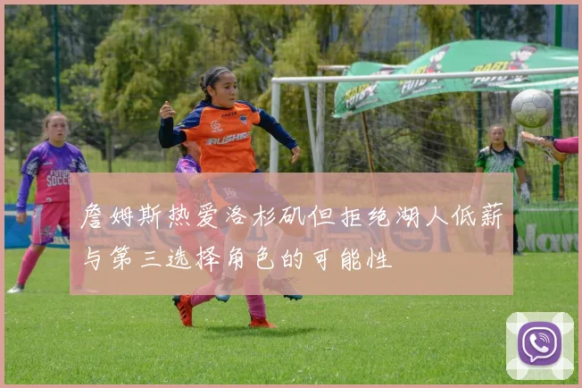 詹姆斯热爱洛杉矶但拒绝湖人低薪与第三选择角色的可能性
