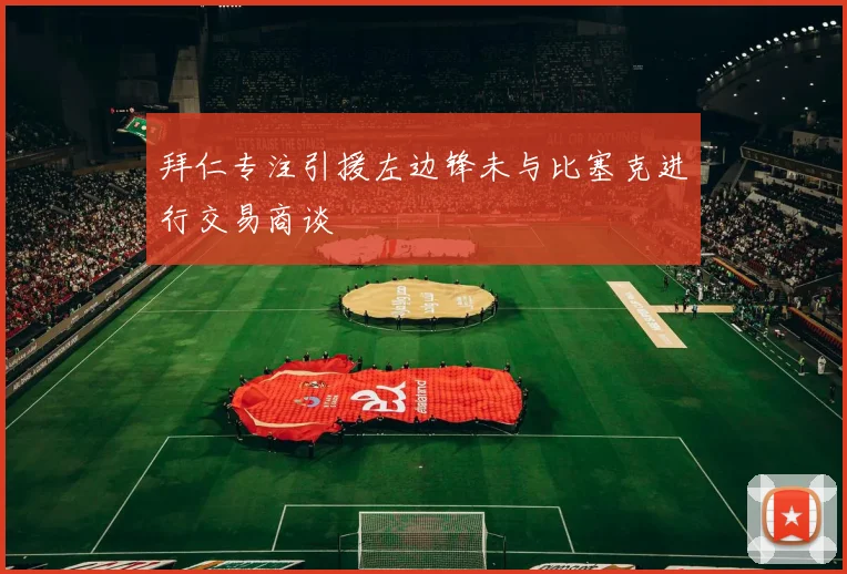 拜仁专注引援左边锋未与比塞克进行交易商谈