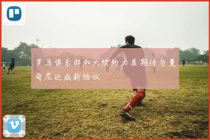 罗马俱乐部加大续约力度期待与曼奇尼达成新协议