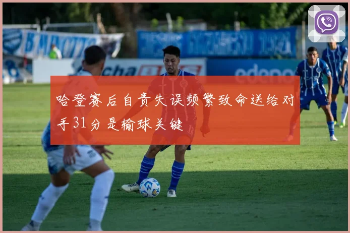 哈登赛后自责失误频繁致命送给对手31分是输球关键