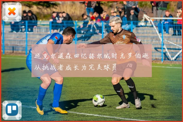 迈克尔道森回忆赫尔城时光罗伯逊从挑战者成长为完美球员
