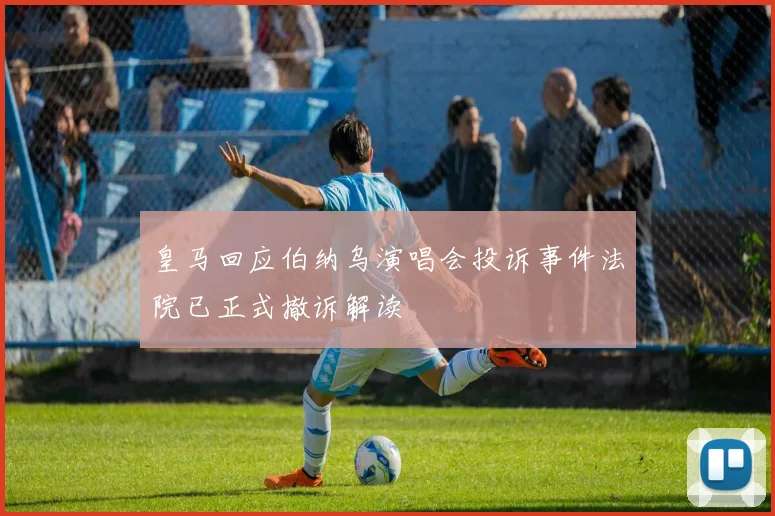 皇马回应伯纳乌演唱会投诉事件法院已正式撤诉解读