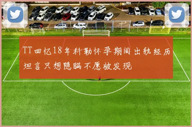 TT回忆18年科勒怀孕期间出轨经历坦言只想隐瞒不愿被发现