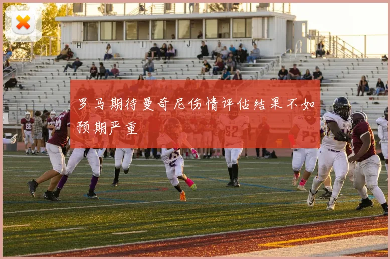 罗马期待曼奇尼伤情评估结果不如预期严重