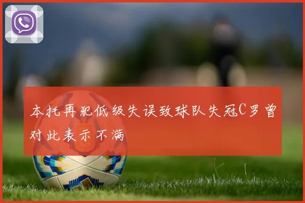本托再犯低级失误致球队失冠C罗曾对此表示不满
