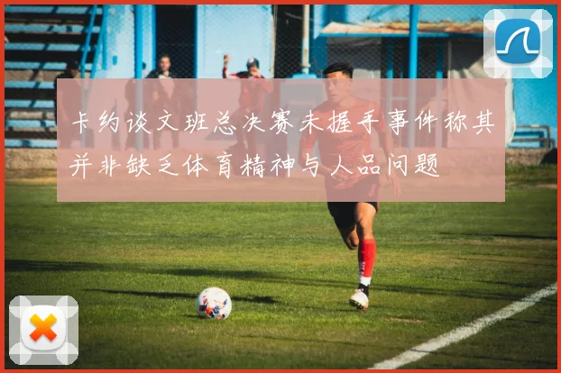 卡约谈文班总决赛未握手事件称其并非缺乏体育精神与人品问题