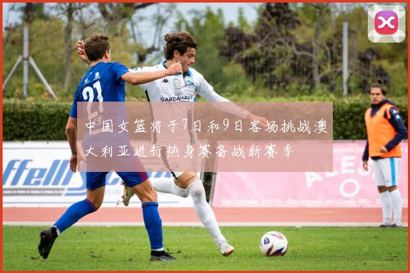 中国女篮将于7日和9日客场挑战澳大利亚进行热身赛备战新赛季