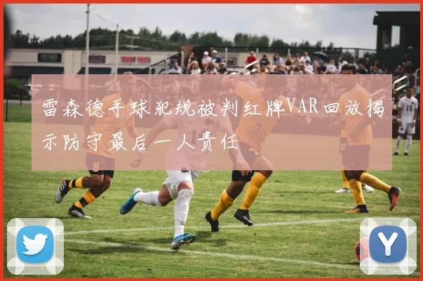雷森德手球犯规被判红牌VAR回放揭示防守最后一人责任