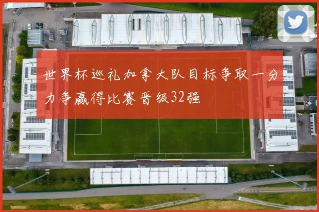 世界杯巡礼加拿大队目标争取一分力争赢得比赛晋级32强