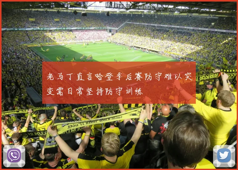 老马丁直言哈登季后赛防守难以突变需日常坚持防守训练