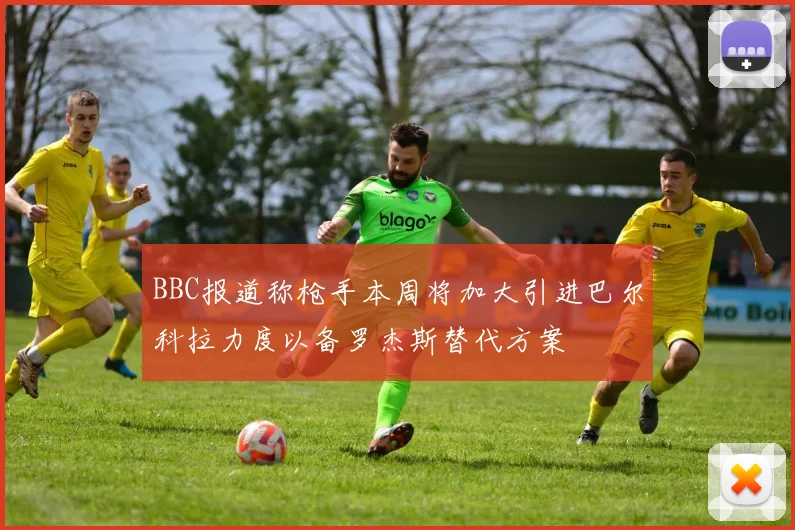 BBC报道称枪手本周将加大引进巴尔科拉力度以备罗杰斯替代方案