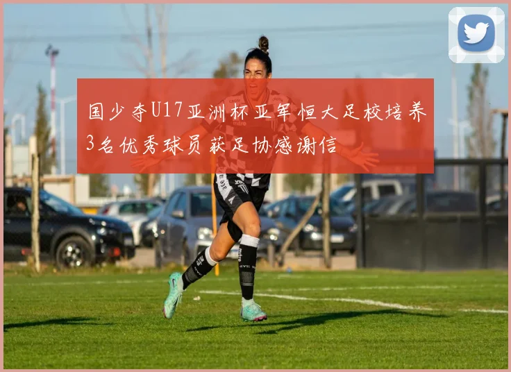 国少夺U17亚洲杯亚军恒大足校培养3名优秀球员获足协感谢信