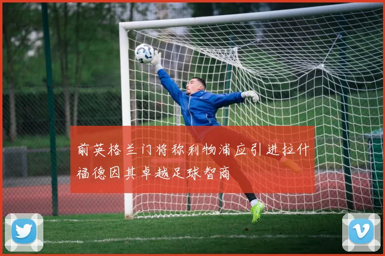 前英格兰门将称利物浦应引进拉什福德因其卓越足球智商