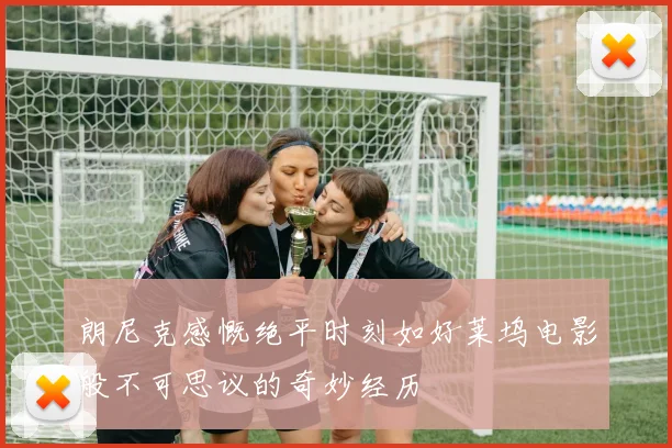 朗尼克感慨绝平时刻如好莱坞电影般不可思议的奇妙经历