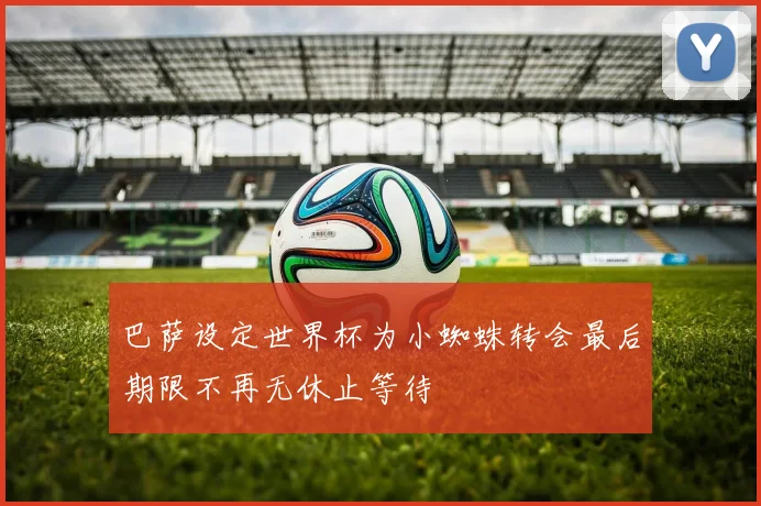巴萨设定世界杯为小蜘蛛转会最后期限不再无休止等待