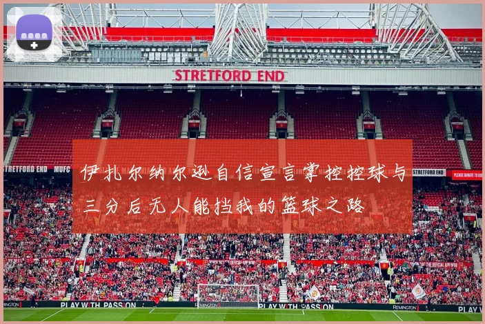 伊扎尔纳尔逊自信宣言掌控控球与三分后无人能挡我的篮球之路